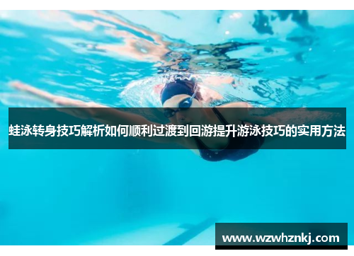 蛙泳转身技巧解析如何顺利过渡到回游提升游泳技巧的实用方法
